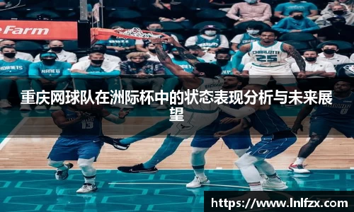 重庆网球队在洲际杯中的状态表现分析与未来展望